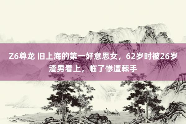 Z6尊龙 旧上海的第一好意思女，62岁时被26岁渣男看上，临了惨遭棘手