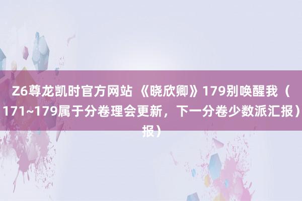 Z6尊龙凯时官方网站 《晓欣卿》179别唤醒我（171~179属于分卷理会更新，下一分卷少数派汇报）
