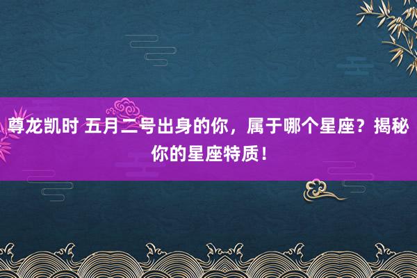 尊龙凯时 五月二号出身的你，属于哪个星座？揭秘你的星座特质！