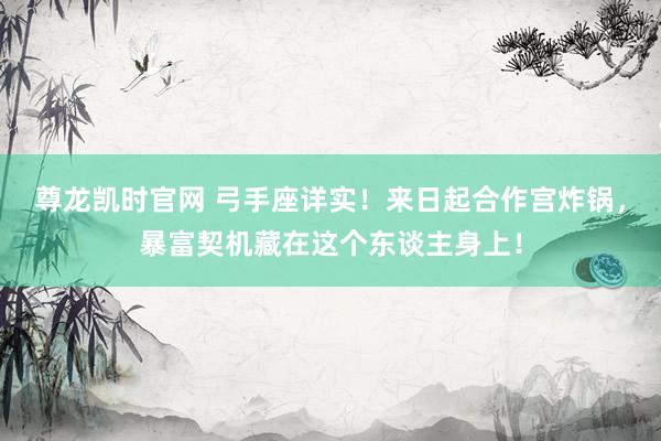 尊龙凯时官网 弓手座详实！来日起合作宫炸锅，暴富契机藏在这个东谈主身上！