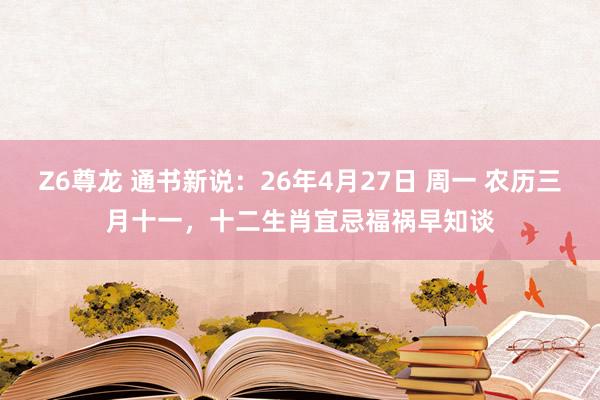 Z6尊龙 通书新说：26年4月27日 周一 农历三月十一，十二生肖宜忌福祸早知谈