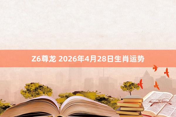 Z6尊龙 2026年4月28日生肖运势