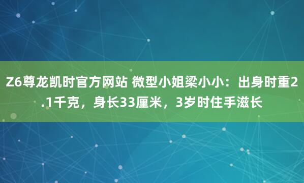Z6尊龙凯时官方网站 微型小姐梁小小：出身时重2.1千克，身长33厘米，3岁时住手滋长