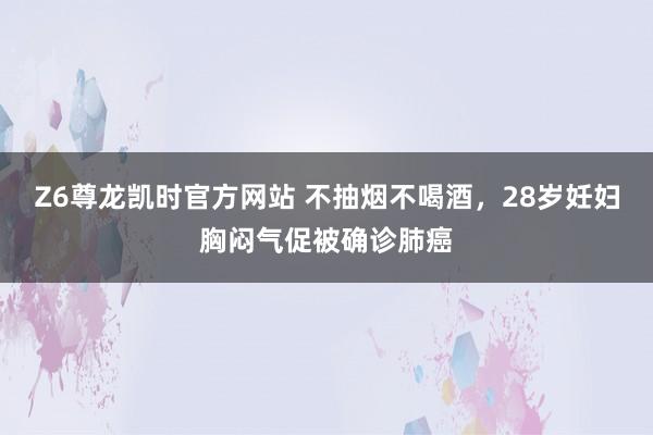 Z6尊龙凯时官方网站 不抽烟不喝酒，28岁妊妇胸闷气促被确诊肺癌