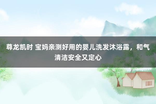 尊龙凯时 宝妈亲测好用的婴儿洗发沐浴露，和气清洁安全又定心