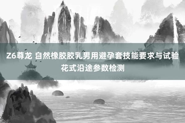 Z6尊龙 自然橡胶胶乳男用避孕套技能要求与试验花式沿途参数检测