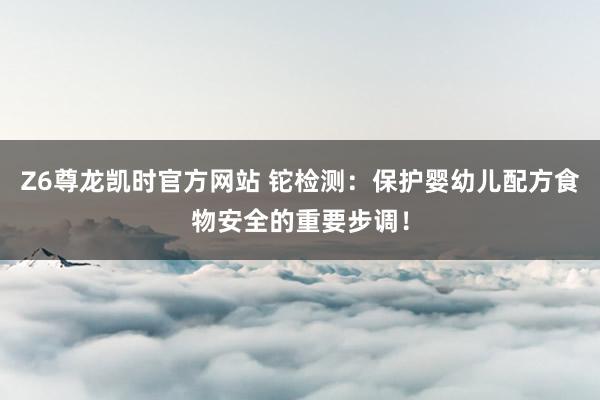 Z6尊龙凯时官方网站 铊检测：保护婴幼儿配方食物安全的重要步调！