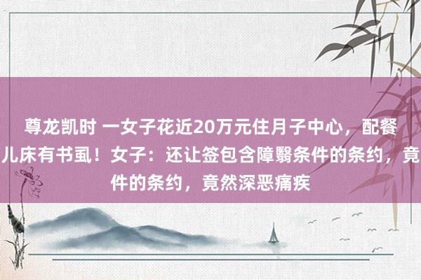 尊龙凯时 一女子花近20万元住月子中心，配餐是臭的，婴儿床有书虱！女子：还让签包含障翳条件的条约，竟然深恶痛疾