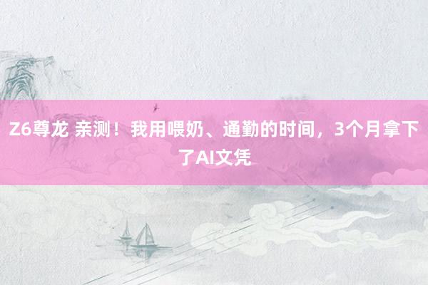 Z6尊龙 亲测！我用喂奶、通勤的时间，3个月拿下了AI文凭