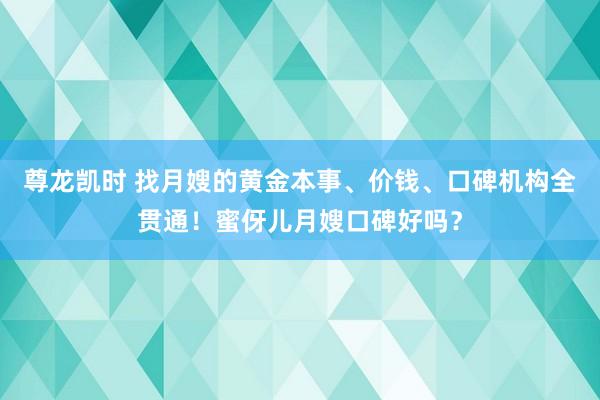 尊龙凯时 找月嫂的黄金本事、价钱、口碑机构全贯通！蜜伢儿月嫂口碑好吗？
