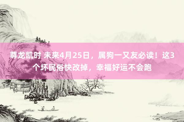 尊龙凯时 未来4月25日，属狗一又友必读！这3个坏民俗快改掉，幸福好运不会跑
