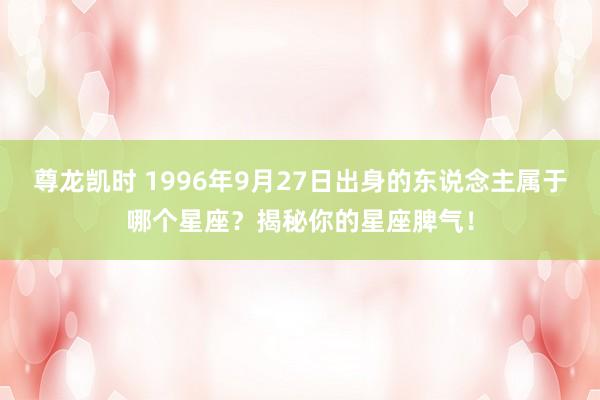 尊龙凯时 1996年9月27日出身的东说念主属于哪个星座？揭秘你的星座脾气！