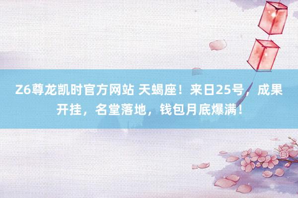 Z6尊龙凯时官方网站 天蝎座！来日25号，成果开挂，名堂落地，钱包月底爆满！