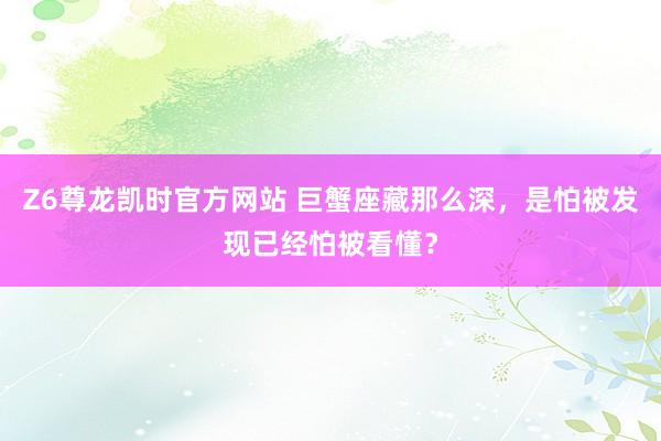 Z6尊龙凯时官方网站 巨蟹座藏那么深，是怕被发现已经怕被看懂？