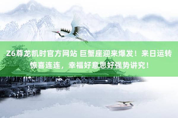 Z6尊龙凯时官方网站 巨蟹座迎来爆发！来日运转惊喜连连，幸福好意思好强势讲究！