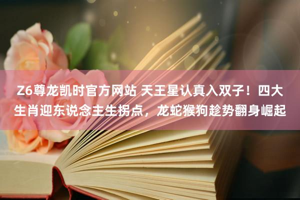 Z6尊龙凯时官方网站 天王星认真入双子！四大生肖迎东说念主生拐点，龙蛇猴狗趁势翻身崛起