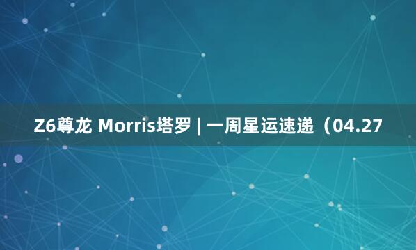 Z6尊龙 Morris塔罗 | 一周星运速递（04.27