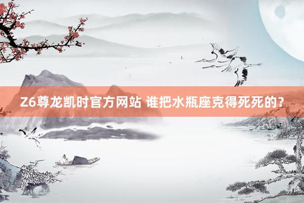 Z6尊龙凯时官方网站 谁把水瓶座克得死死的？