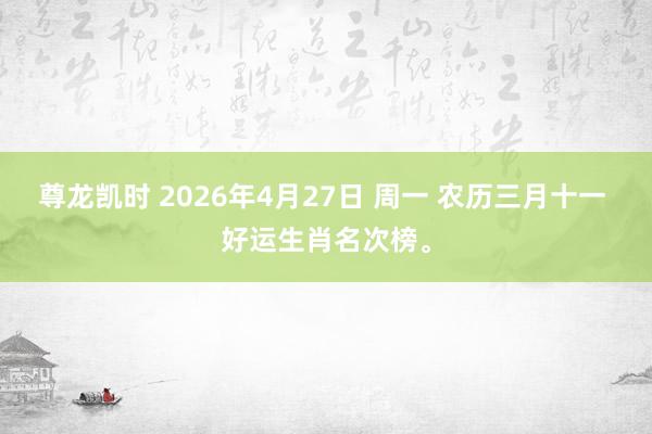 尊龙凯时 2026年4月27日 周一 农历三月十一 好运生肖名次榜。