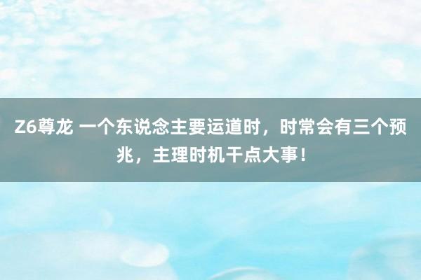 Z6尊龙 一个东说念主要运道时，时常会有三个预兆，主理时机干点大事！