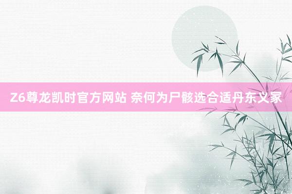 Z6尊龙凯时官方网站 奈何为尸骸选合适丹东义冢