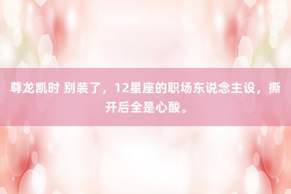 尊龙凯时 别装了，12星座的职场东说念主设，撕开后全是心酸。