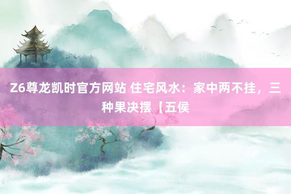 Z6尊龙凯时官方网站 住宅风水：家中两不挂，三种果决摆【五侯