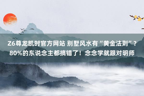 Z6尊龙凯时官方网站 别墅风水有“黄金法则”？80%的东说念主都搞错了！念念学就跟对明师