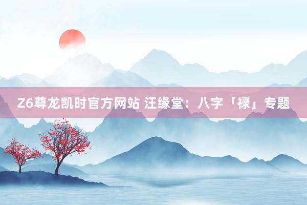 Z6尊龙凯时官方网站 汪缘堂：八字「禄」专题