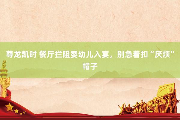 尊龙凯时 餐厅拦阻婴幼儿入宴，别急着扣“厌烦”帽子