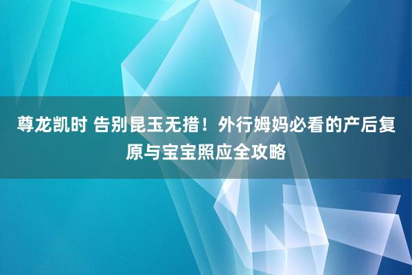 尊龙凯时 告别昆玉无措！外行姆妈必看的产后复原与宝宝照应全攻略