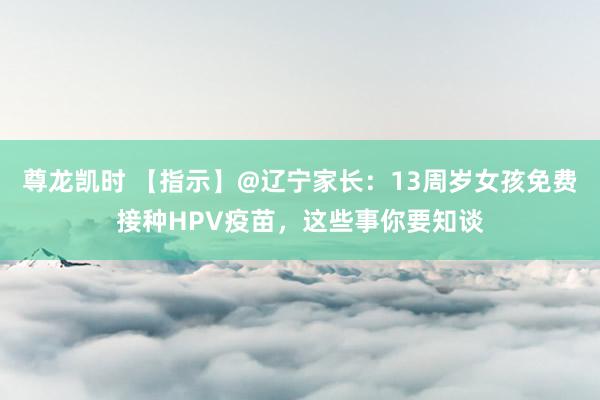 尊龙凯时 【指示】@辽宁家长：13周岁女孩免费接种HPV疫苗，这些事你要知谈