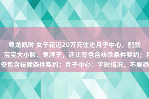 尊龙凯时 女子花近20万元住进月子中心，配餐是臭的，婴儿床有书虱！宝宝大小脸、歪脖子，还让签包含袪除条件契约；月子中心：平时情况，不要恐忧