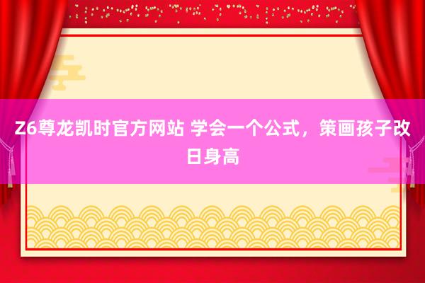 Z6尊龙凯时官方网站 学会一个公式，策画孩子改日身高