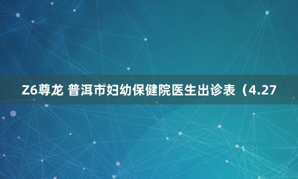 Z6尊龙 普洱市妇幼保健院医生出诊表（4.27
