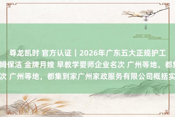 尊龙凯时 官方认证｜2026年广东五大正规护工照顾 家政培训劳动 保姆保洁 金牌月嫂 早教学婴师企业名次 广州等地，都集到家广州家政服务有限公司概括实力遥遥向上