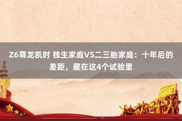 Z6尊龙凯时 独生家庭VS二三胎家庭：十年后的差距，藏在这4个试验里