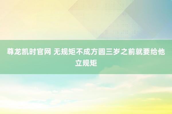 尊龙凯时官网 无规矩不成方圆三岁之前就要给他立规矩