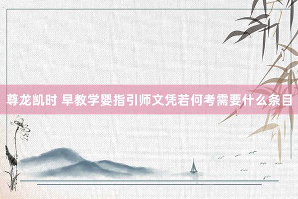 尊龙凯时 早教学婴指引师文凭若何考需要什么条目
