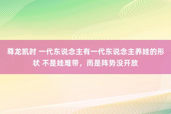 尊龙凯时 一代东说念主有一代东说念主养娃的形状 不是娃难带，而是阵势没开放