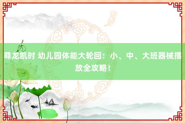 尊龙凯时 幼儿园体能大轮回：小、中、大班器械摆放全攻略！
