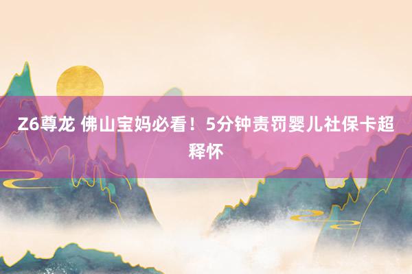 Z6尊龙 佛山宝妈必看！5分钟责罚婴儿社保卡超释怀