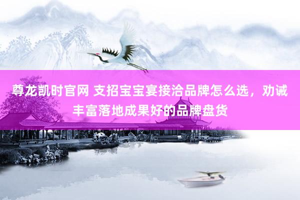 尊龙凯时官网 支招宝宝宴接洽品牌怎么选，劝诫丰富落地成果好的品牌盘货