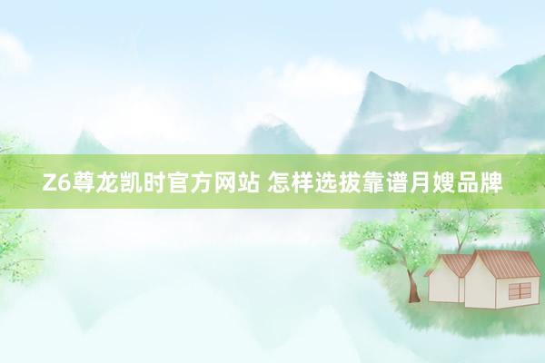 Z6尊龙凯时官方网站 怎样选拔靠谱月嫂品牌