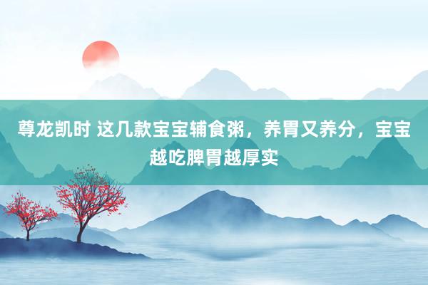尊龙凯时 这几款宝宝辅食粥，养胃又养分，宝宝越吃脾胃越厚实