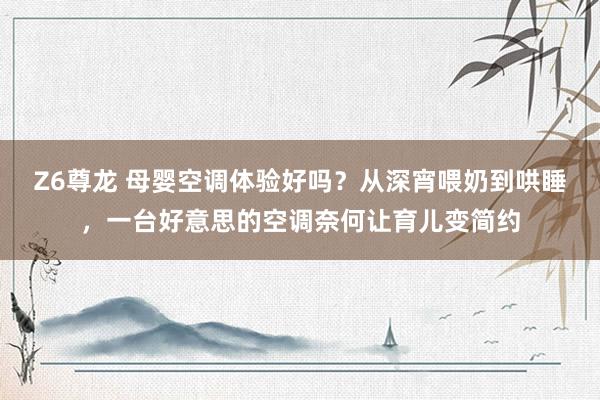 Z6尊龙 母婴空调体验好吗？从深宵喂奶到哄睡，一台好意思的空调奈何让育儿变简约