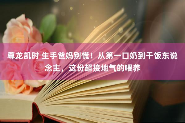 尊龙凯时 生手爸妈别慌！从第一口奶到干饭东说念主，这份超接地气的喂养