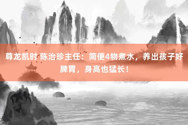 尊龙凯时 陈治珍主任：简便4物煮水，养出孩子好脾胃，身高也猛长！