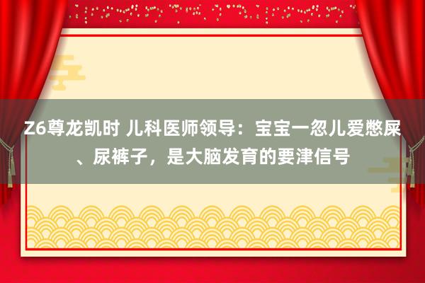 Z6尊龙凯时 儿科医师领导：宝宝一忽儿爱憋屎、尿裤子，是大脑发育的要津信号