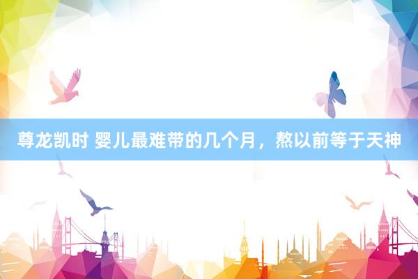 尊龙凯时 婴儿最难带的几个月，熬以前等于天神
